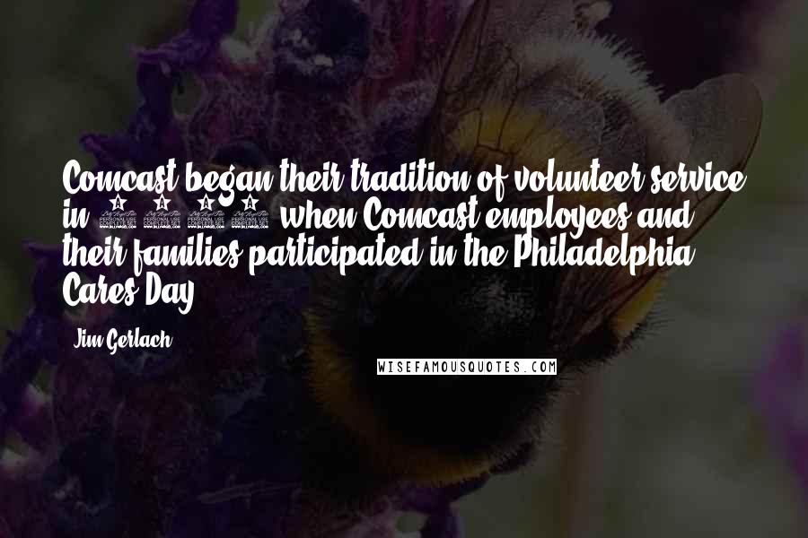 Jim Gerlach Quotes: Comcast began their tradition of volunteer service in 1997 when Comcast employees and their families participated in the Philadelphia Cares Day.