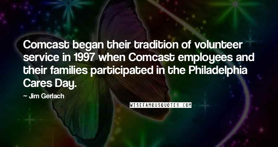 Jim Gerlach Quotes: Comcast began their tradition of volunteer service in 1997 when Comcast employees and their families participated in the Philadelphia Cares Day.