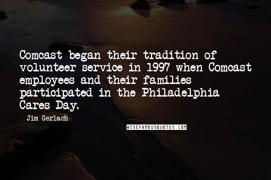 Jim Gerlach Quotes: Comcast began their tradition of volunteer service in 1997 when Comcast employees and their families participated in the Philadelphia Cares Day.