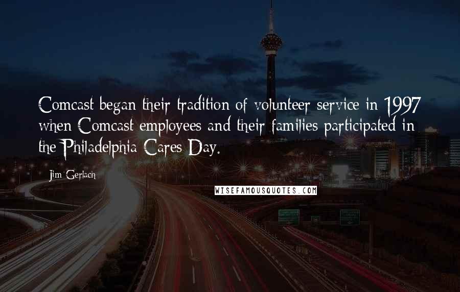 Jim Gerlach Quotes: Comcast began their tradition of volunteer service in 1997 when Comcast employees and their families participated in the Philadelphia Cares Day.