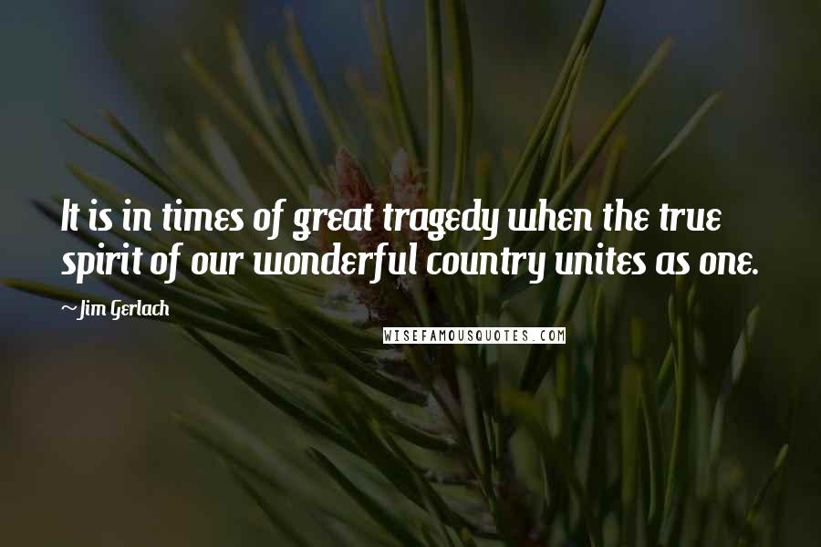 Jim Gerlach Quotes: It is in times of great tragedy when the true spirit of our wonderful country unites as one.