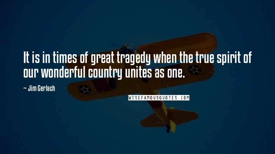 Jim Gerlach Quotes: It is in times of great tragedy when the true spirit of our wonderful country unites as one.