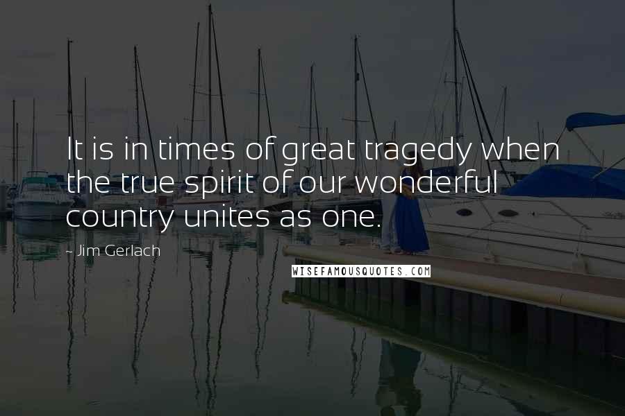 Jim Gerlach Quotes: It is in times of great tragedy when the true spirit of our wonderful country unites as one.