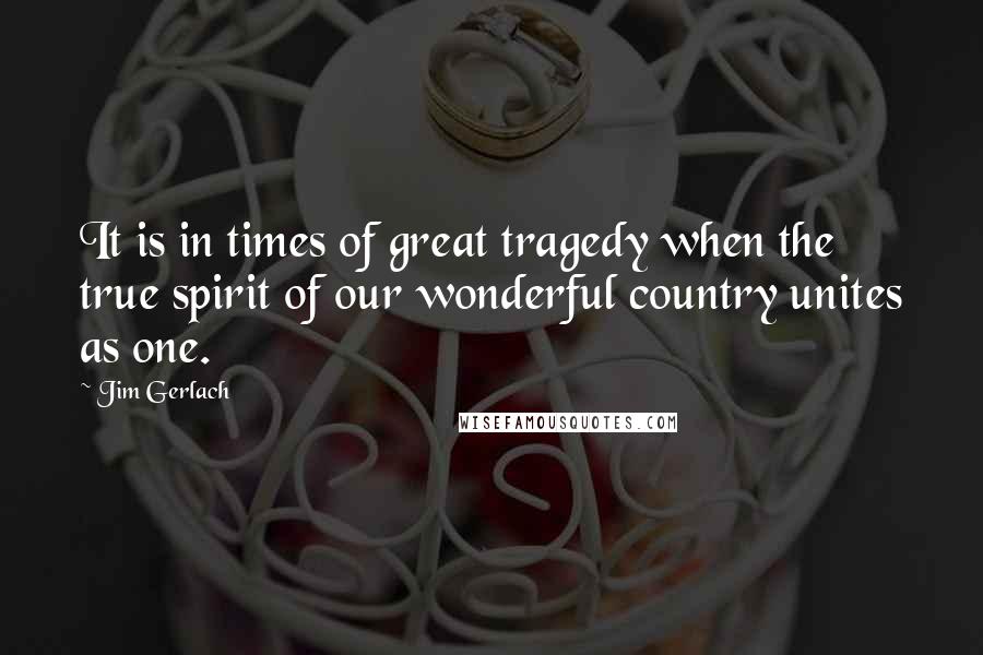 Jim Gerlach Quotes: It is in times of great tragedy when the true spirit of our wonderful country unites as one.