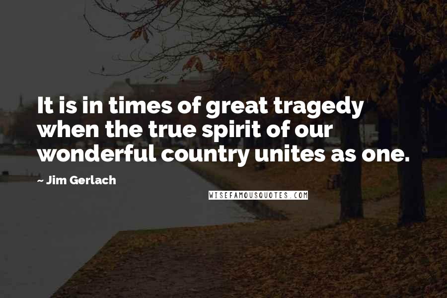 Jim Gerlach Quotes: It is in times of great tragedy when the true spirit of our wonderful country unites as one.