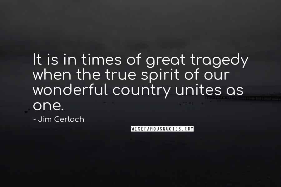 Jim Gerlach Quotes: It is in times of great tragedy when the true spirit of our wonderful country unites as one.