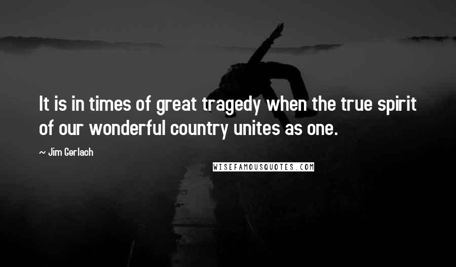 Jim Gerlach Quotes: It is in times of great tragedy when the true spirit of our wonderful country unites as one.