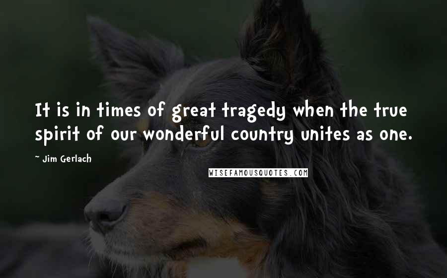 Jim Gerlach Quotes: It is in times of great tragedy when the true spirit of our wonderful country unites as one.