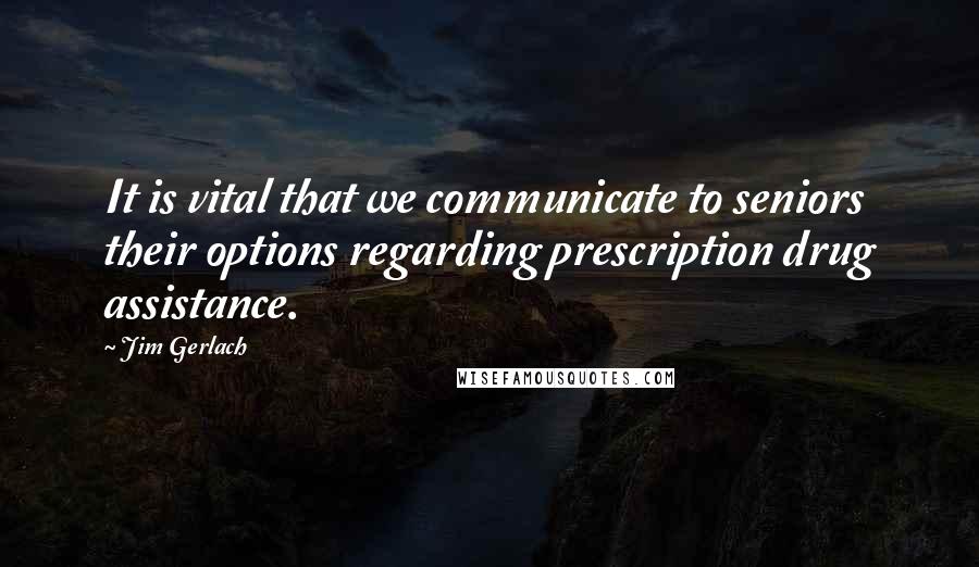 Jim Gerlach Quotes: It is vital that we communicate to seniors their options regarding prescription drug assistance.