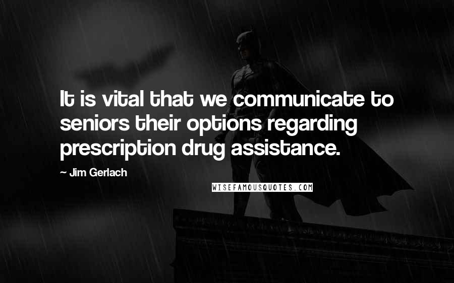 Jim Gerlach Quotes: It is vital that we communicate to seniors their options regarding prescription drug assistance.