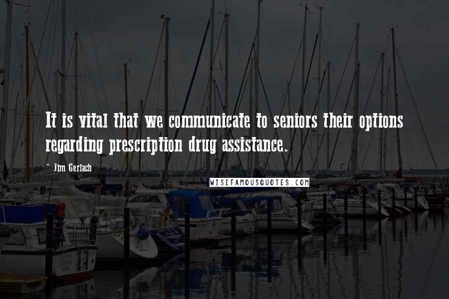 Jim Gerlach Quotes: It is vital that we communicate to seniors their options regarding prescription drug assistance.