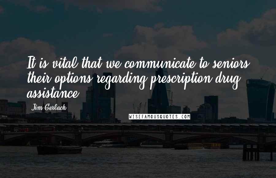 Jim Gerlach Quotes: It is vital that we communicate to seniors their options regarding prescription drug assistance.