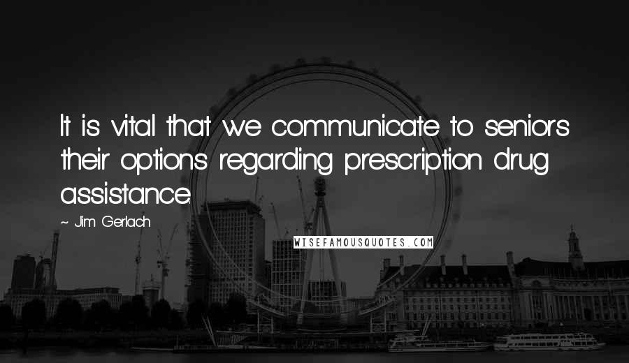 Jim Gerlach Quotes: It is vital that we communicate to seniors their options regarding prescription drug assistance.