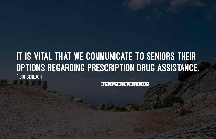 Jim Gerlach Quotes: It is vital that we communicate to seniors their options regarding prescription drug assistance.