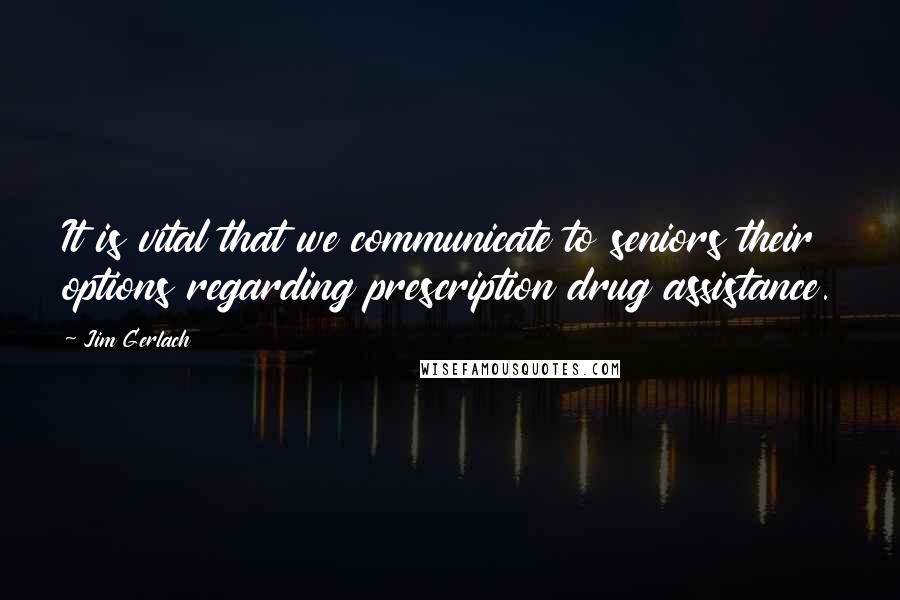 Jim Gerlach Quotes: It is vital that we communicate to seniors their options regarding prescription drug assistance.