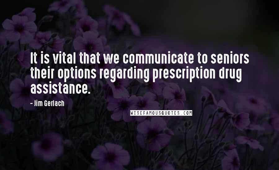 Jim Gerlach Quotes: It is vital that we communicate to seniors their options regarding prescription drug assistance.