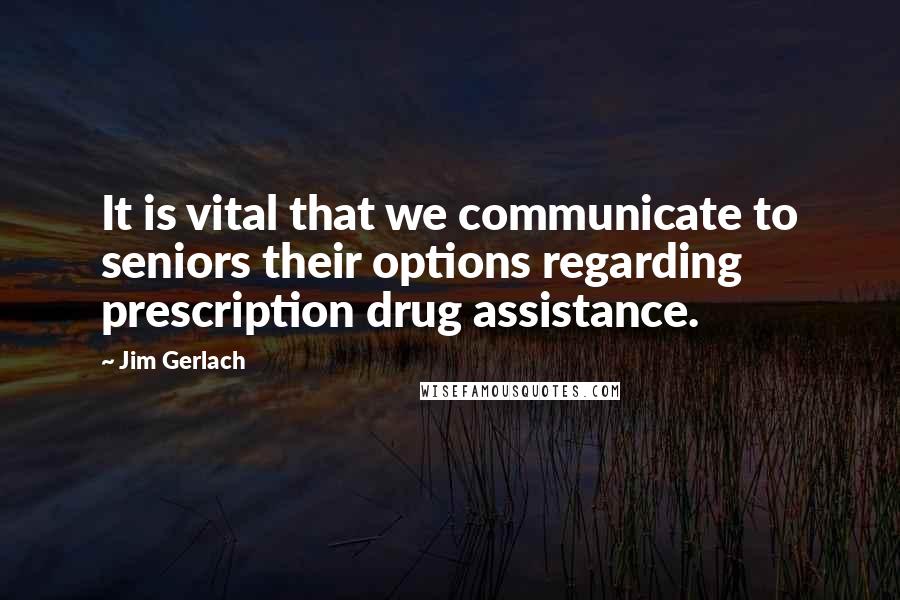 Jim Gerlach Quotes: It is vital that we communicate to seniors their options regarding prescription drug assistance.