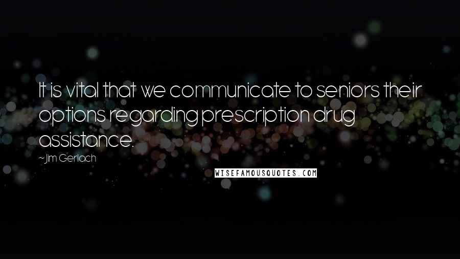 Jim Gerlach Quotes: It is vital that we communicate to seniors their options regarding prescription drug assistance.