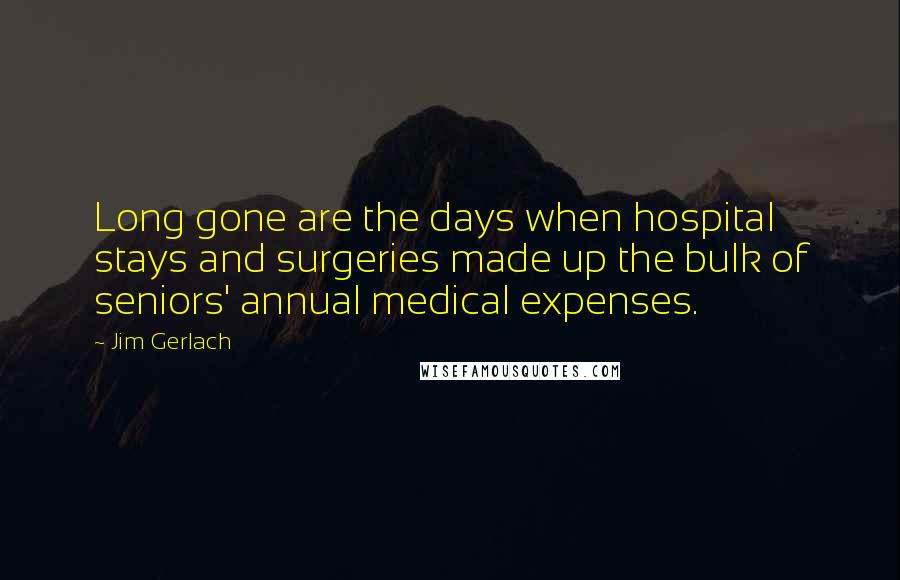 Jim Gerlach Quotes: Long gone are the days when hospital stays and surgeries made up the bulk of seniors' annual medical expenses.