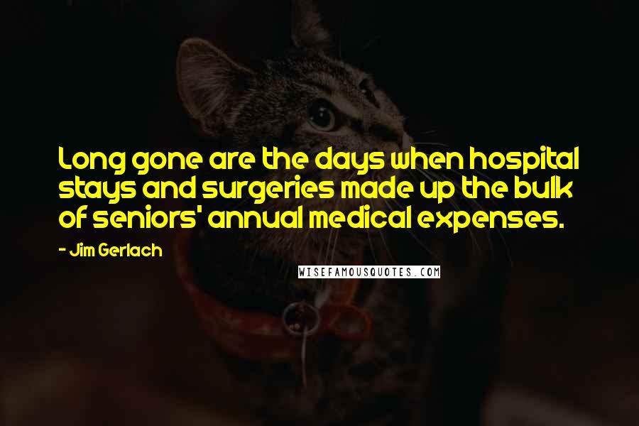Jim Gerlach Quotes: Long gone are the days when hospital stays and surgeries made up the bulk of seniors' annual medical expenses.