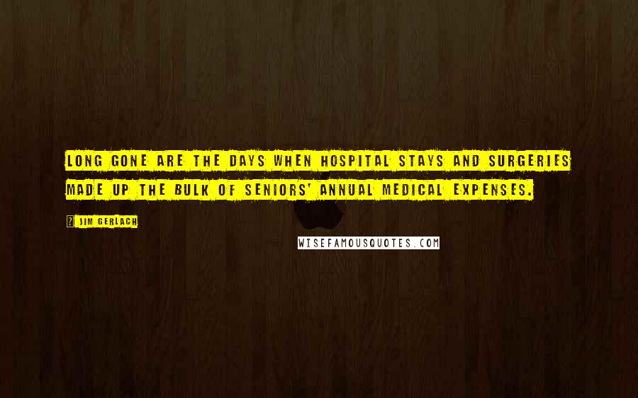 Jim Gerlach Quotes: Long gone are the days when hospital stays and surgeries made up the bulk of seniors' annual medical expenses.