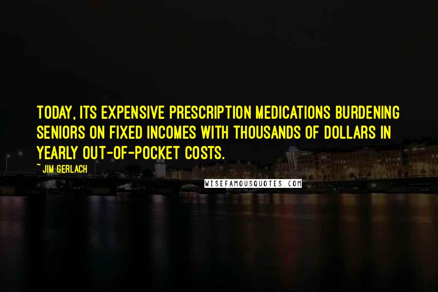 Jim Gerlach Quotes: Today, its expensive prescription medications burdening seniors on fixed incomes with thousands of dollars in yearly out-of-pocket costs.