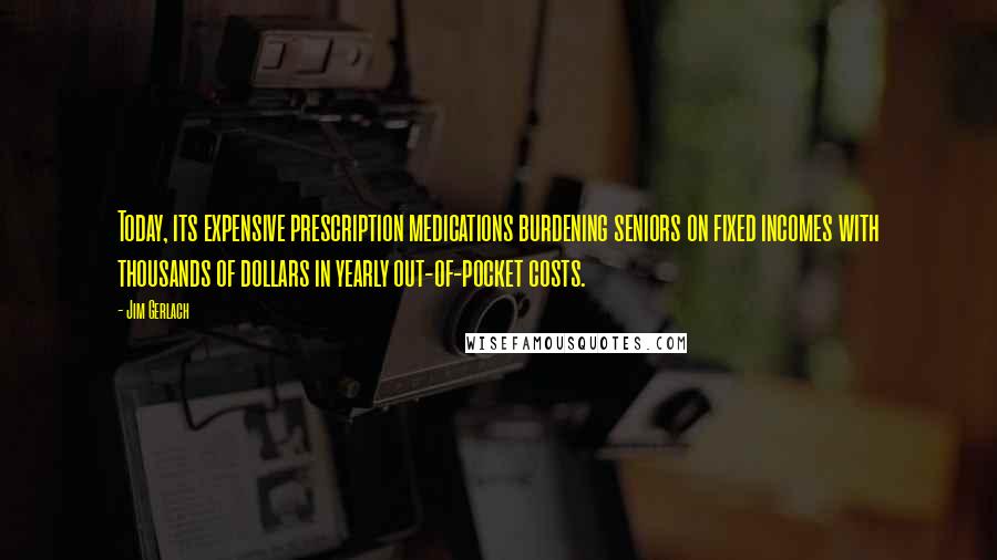 Jim Gerlach Quotes: Today, its expensive prescription medications burdening seniors on fixed incomes with thousands of dollars in yearly out-of-pocket costs.