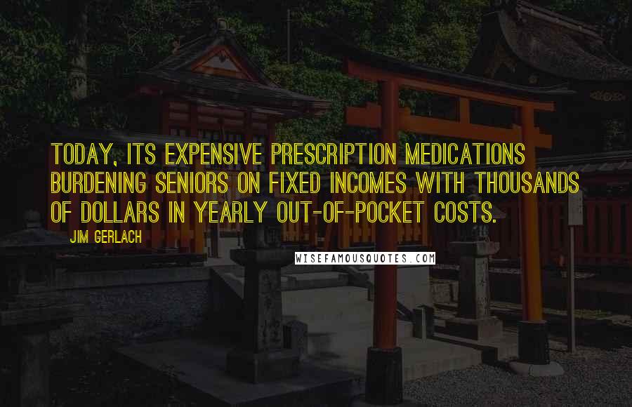 Jim Gerlach Quotes: Today, its expensive prescription medications burdening seniors on fixed incomes with thousands of dollars in yearly out-of-pocket costs.