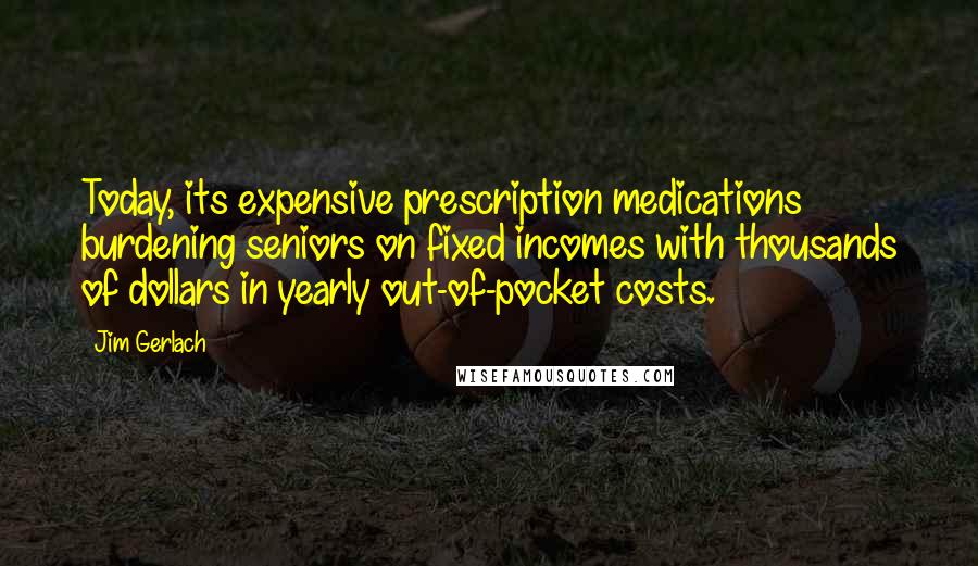 Jim Gerlach Quotes: Today, its expensive prescription medications burdening seniors on fixed incomes with thousands of dollars in yearly out-of-pocket costs.