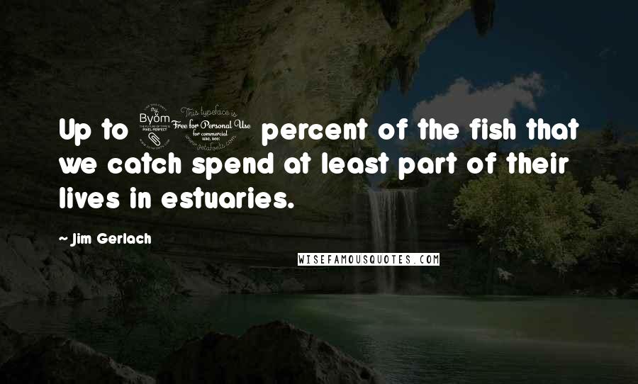 Jim Gerlach Quotes: Up to 80 percent of the fish that we catch spend at least part of their lives in estuaries.