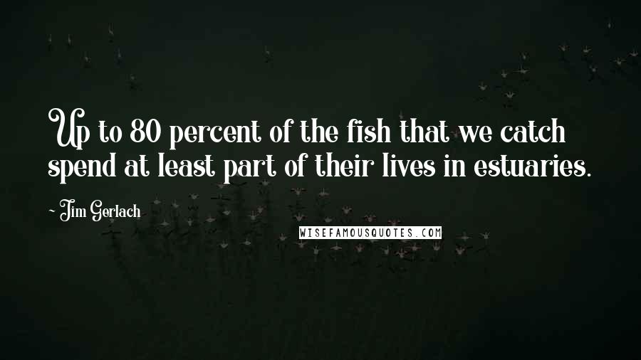 Jim Gerlach Quotes: Up to 80 percent of the fish that we catch spend at least part of their lives in estuaries.