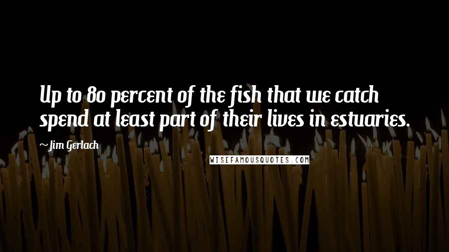 Jim Gerlach Quotes: Up to 80 percent of the fish that we catch spend at least part of their lives in estuaries.