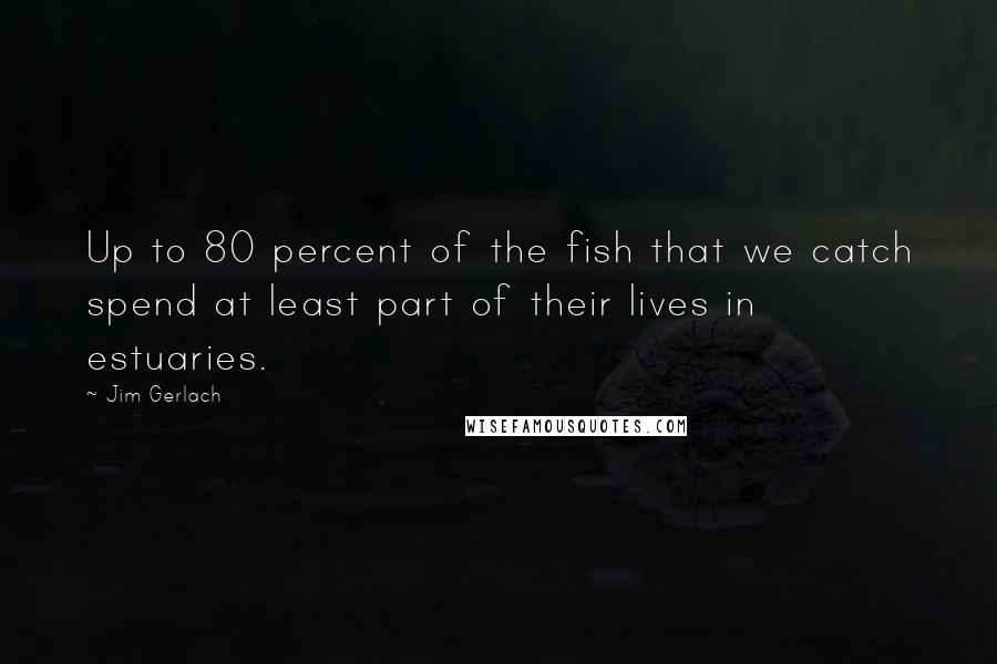 Jim Gerlach Quotes: Up to 80 percent of the fish that we catch spend at least part of their lives in estuaries.