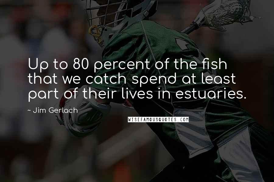 Jim Gerlach Quotes: Up to 80 percent of the fish that we catch spend at least part of their lives in estuaries.