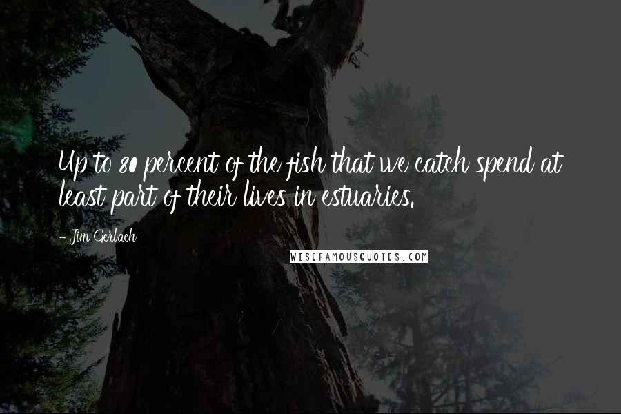 Jim Gerlach Quotes: Up to 80 percent of the fish that we catch spend at least part of their lives in estuaries.