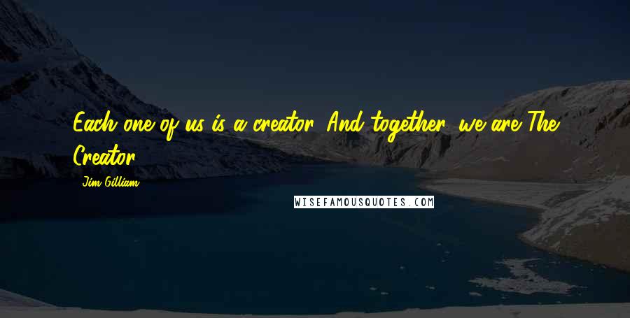 Jim Gilliam Quotes: Each one of us is a creator. And together, we are The Creator.