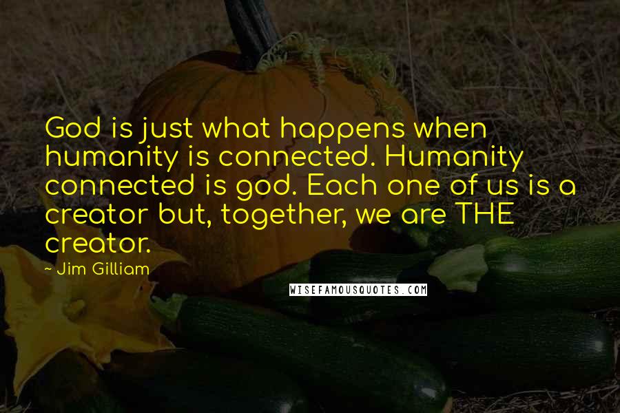 Jim Gilliam Quotes: God is just what happens when humanity is connected. Humanity connected is god. Each one of us is a creator but, together, we are THE creator.