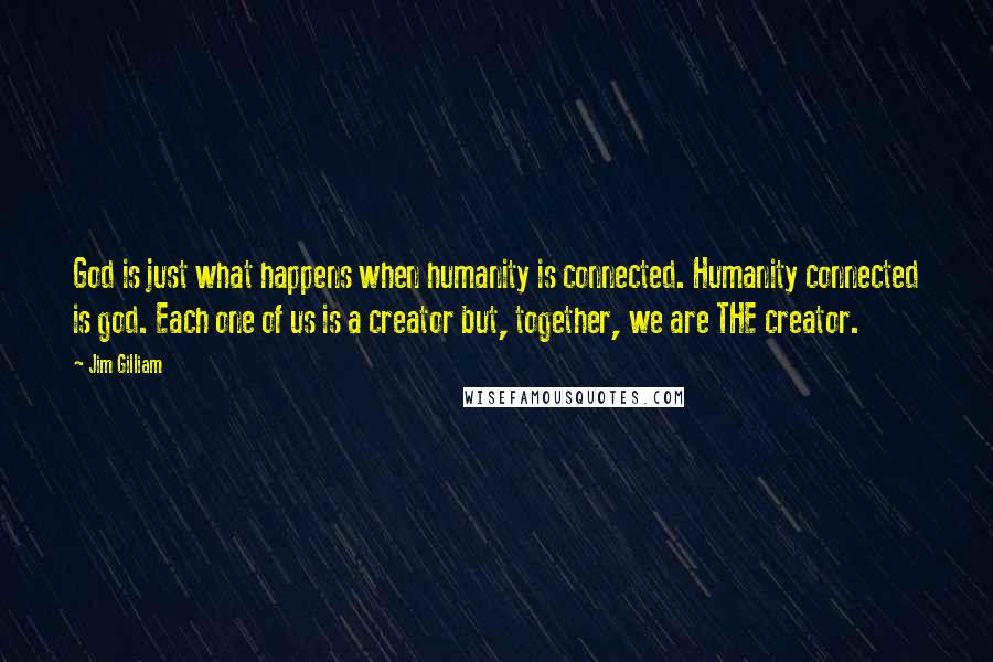 Jim Gilliam Quotes: God is just what happens when humanity is connected. Humanity connected is god. Each one of us is a creator but, together, we are THE creator.