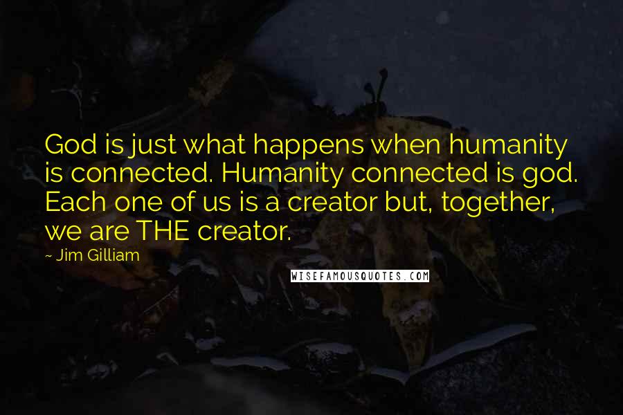 Jim Gilliam Quotes: God is just what happens when humanity is connected. Humanity connected is god. Each one of us is a creator but, together, we are THE creator.