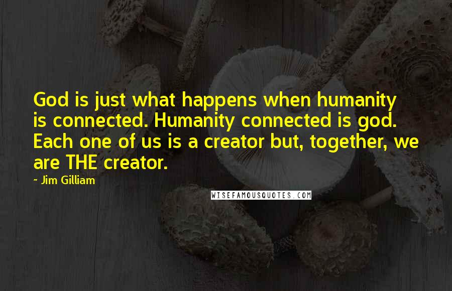 Jim Gilliam Quotes: God is just what happens when humanity is connected. Humanity connected is god. Each one of us is a creator but, together, we are THE creator.