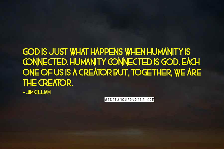 Jim Gilliam Quotes: God is just what happens when humanity is connected. Humanity connected is god. Each one of us is a creator but, together, we are THE creator.