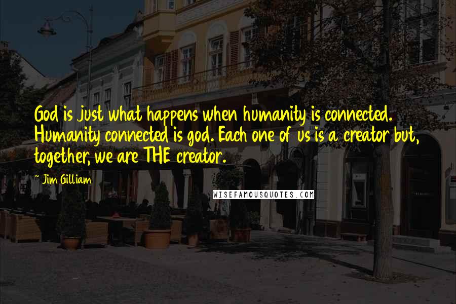 Jim Gilliam Quotes: God is just what happens when humanity is connected. Humanity connected is god. Each one of us is a creator but, together, we are THE creator.