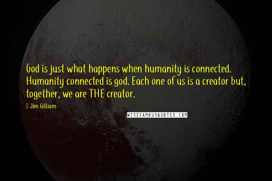 Jim Gilliam Quotes: God is just what happens when humanity is connected. Humanity connected is god. Each one of us is a creator but, together, we are THE creator.