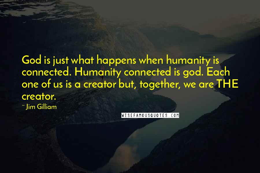 Jim Gilliam Quotes: God is just what happens when humanity is connected. Humanity connected is god. Each one of us is a creator but, together, we are THE creator.