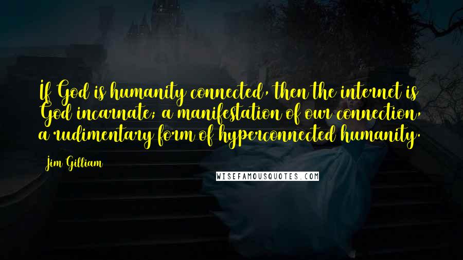 Jim Gilliam Quotes: If God is humanity connected, then the internet is God incarnate; a manifestation of our connection, a rudimentary form of hyperconnected humanity.