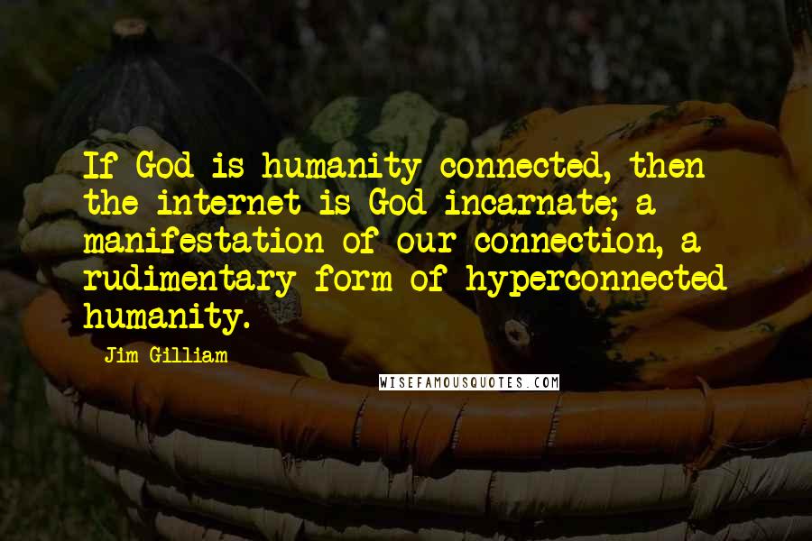 Jim Gilliam Quotes: If God is humanity connected, then the internet is God incarnate; a manifestation of our connection, a rudimentary form of hyperconnected humanity.