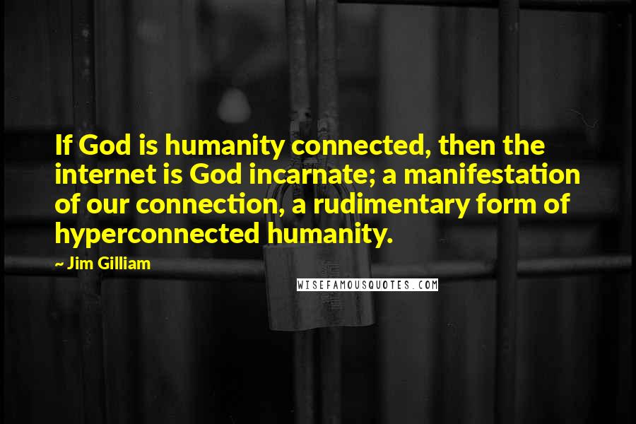 Jim Gilliam Quotes: If God is humanity connected, then the internet is God incarnate; a manifestation of our connection, a rudimentary form of hyperconnected humanity.