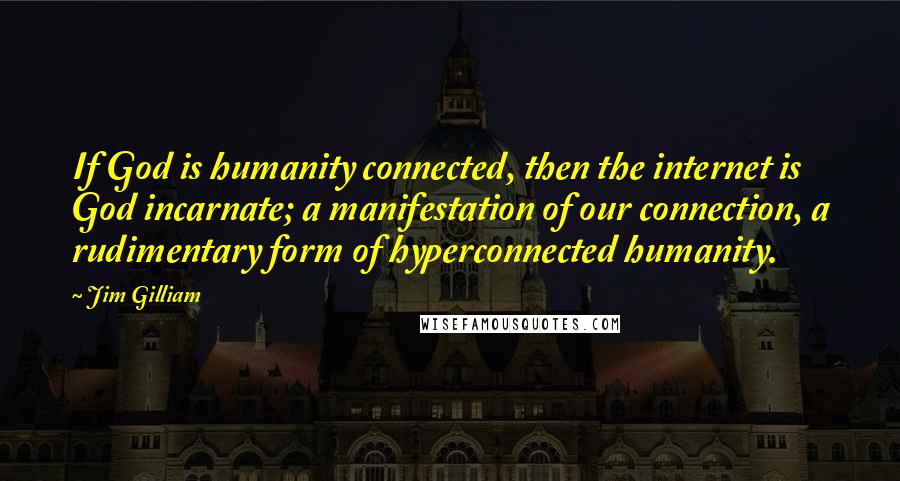 Jim Gilliam Quotes: If God is humanity connected, then the internet is God incarnate; a manifestation of our connection, a rudimentary form of hyperconnected humanity.