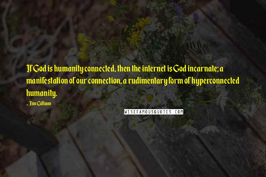 Jim Gilliam Quotes: If God is humanity connected, then the internet is God incarnate; a manifestation of our connection, a rudimentary form of hyperconnected humanity.