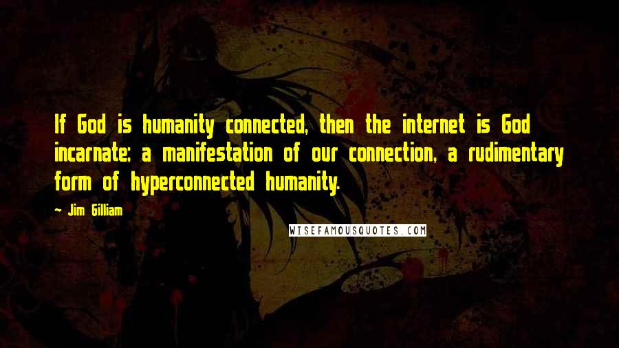 Jim Gilliam Quotes: If God is humanity connected, then the internet is God incarnate; a manifestation of our connection, a rudimentary form of hyperconnected humanity.